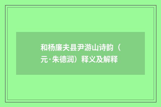 和杨廉夫县尹游山诗韵（元·朱德润）释义及解释