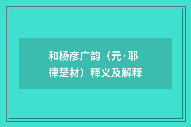和杨彦广韵（元·耶律楚材）释义及解释