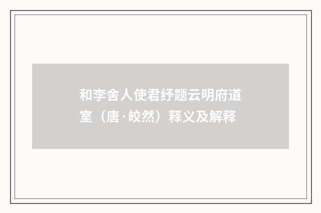 和李舍人使君纾题云明府道室（唐·皎然）释义及解释