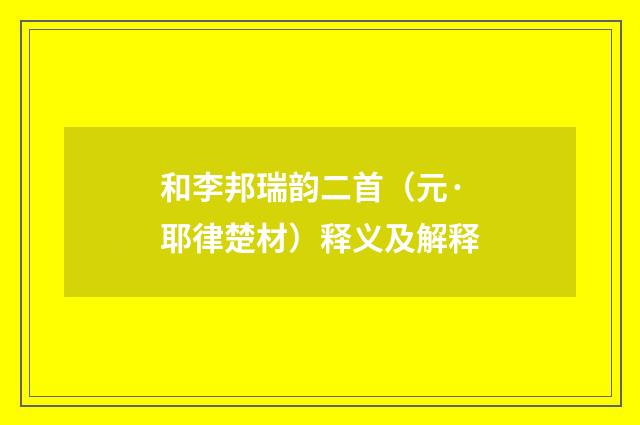 和李邦瑞韵二首（元·耶律楚材）释义及解释