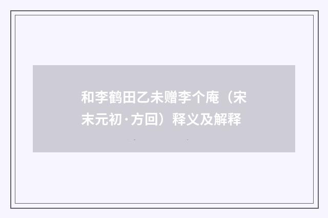 和李鹤田乙未赠李个庵（宋末元初·方回）释义及解释