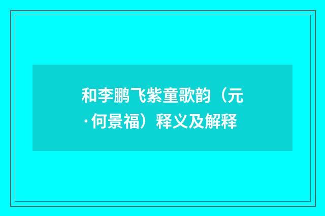 和李鹏飞紫童歌韵（元·何景福）释义及解释
