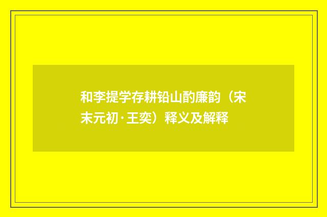 和李提学存耕铅山酌廉韵（宋末元初·王奕）释义及解释