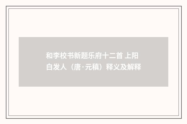 和李校书新题乐府十二首 上阳白发人（唐·元稹）释义及解释