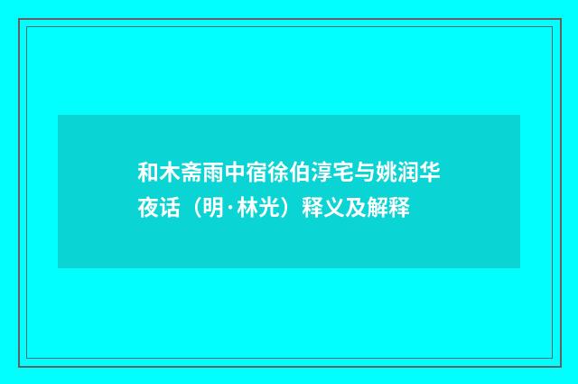 和木斋雨中宿徐伯淳宅与姚润华夜话（明·林光）释义及解释