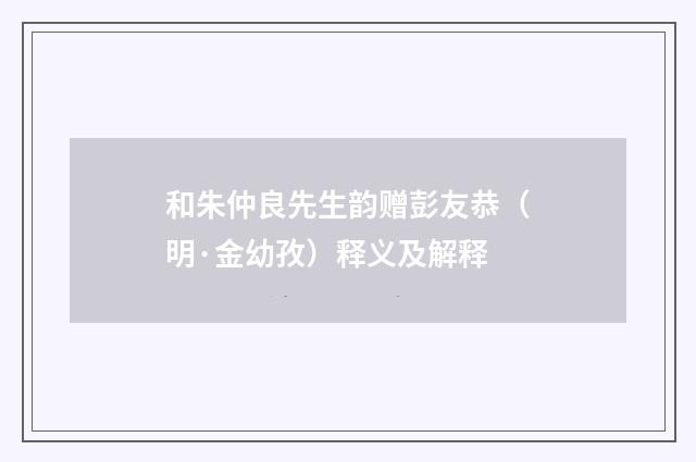 和朱仲良先生韵赠彭友恭（明·金幼孜）释义及解释