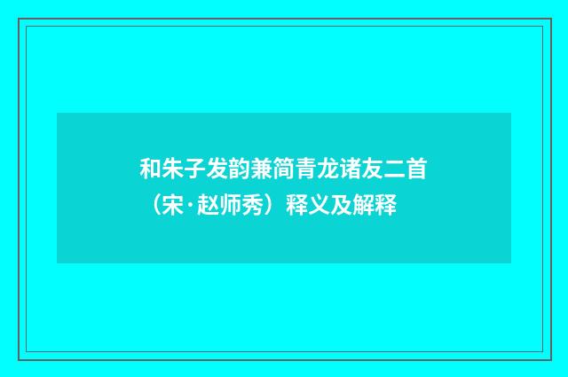 和朱子发韵兼简青龙诸友二首（宋·赵师秀）释义及解释