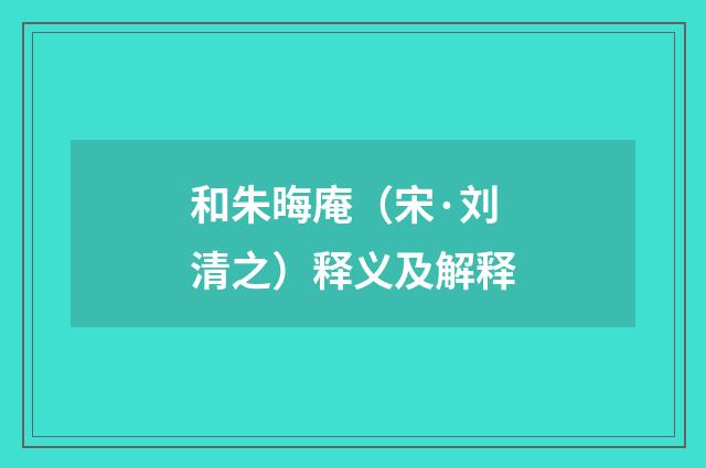 和朱晦庵（宋·刘清之）释义及解释