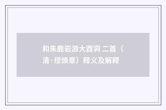 和朱鹿岩游大酉洞 二首（清·缪焕章）释义及解释