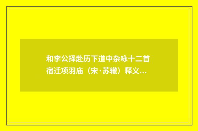 和李公择赴历下道中杂咏十二首 宿迁项羽庙（宋·苏辙）释义及解释