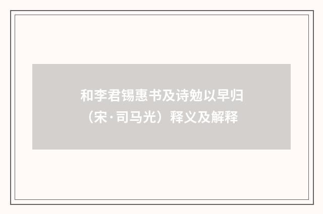 和李君锡惠书及诗勉以早归（宋·司马光）释义及解释