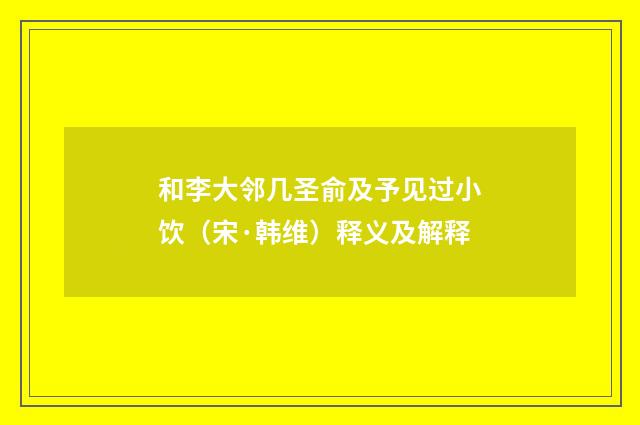 和李大邻几圣俞及予见过小饮（宋·韩维）释义及解释