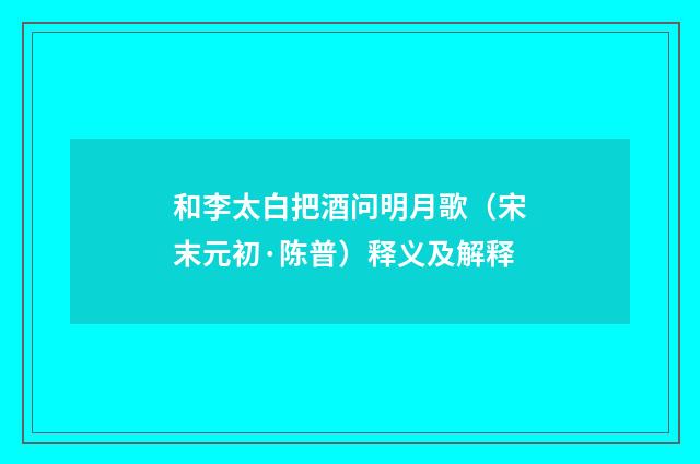 和李太白把酒问明月歌（宋末元初·陈普）释义及解释