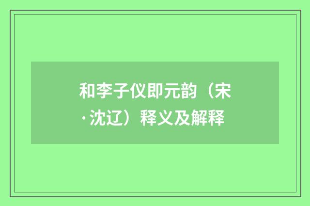 和李子仪即元韵（宋·沈辽）释义及解释