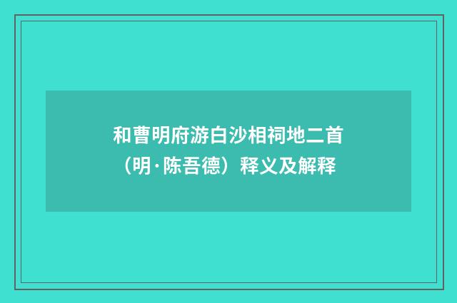 和曹明府游白沙相祠地二首（明·陈吾德）释义及解释