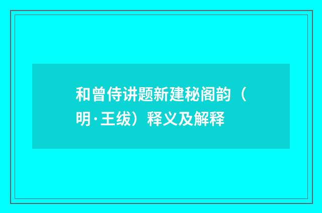 和曾侍讲题新建秘阁韵（明·王绂）释义及解释