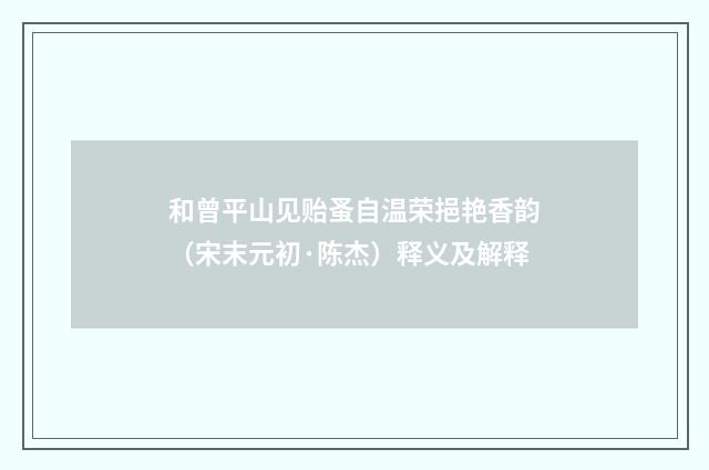 和曾平山见贻蚤自温荣挹艳香韵（宋末元初·陈杰）释义及解释
