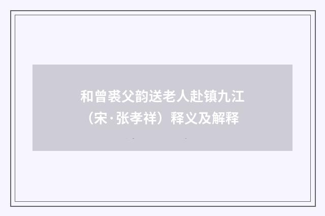 和曾裘父韵送老人赴镇九江（宋·张孝祥）释义及解释
