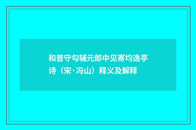 和普守勾辅元郎中见寄均逸亭诗（宋·冯山）释义及解释
