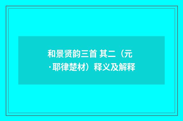 和景贤韵三首 其二（元·耶律楚材）释义及解释