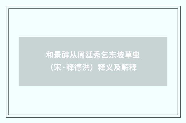 和景醇从周廷秀乞东坡草虫（宋·释德洪）释义及解释