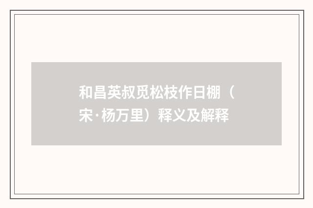 和昌英叔觅松枝作日棚（宋·杨万里）释义及解释