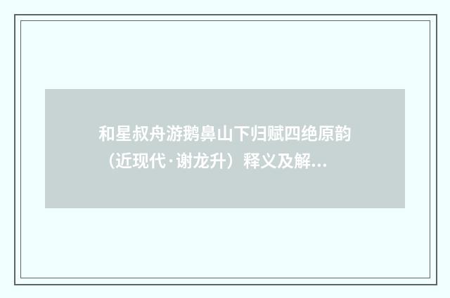 和星叔舟游鹅鼻山下归赋四绝原韵（近现代·谢龙升）释义及解释