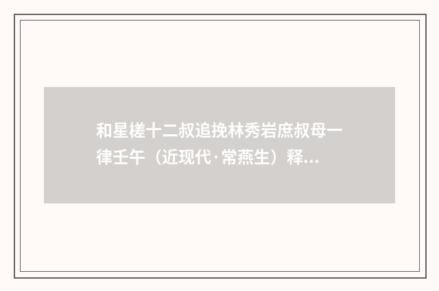 和星槎十二叔追挽林秀岩庶叔母一律壬午（近现代·常燕生）释义及解释