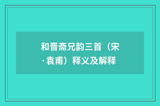 和晋斋兄韵三首（宋·袁甫）释义及解释