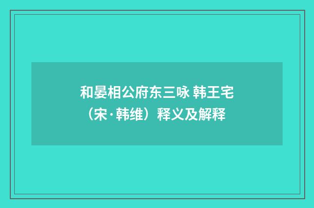 和晏相公府东三咏 韩王宅（宋·韩维）释义及解释