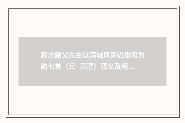 和方韶父先生以满城风雨近重阳为韵七首（元·黄溍）释义及解释