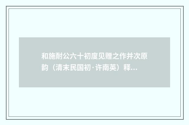 和施耐公六十初度见赠之作并次原韵（清末民国初·许南英）释义及解释