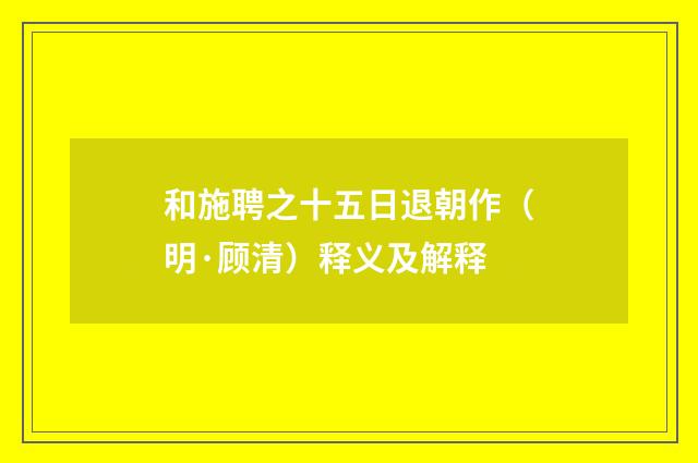 和施聘之十五日退朝作（明·顾清）释义及解释