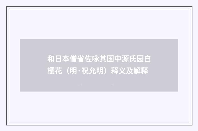 和日本僧省佐咏其国中源氏园白樱花（明·祝允明）释义及解释