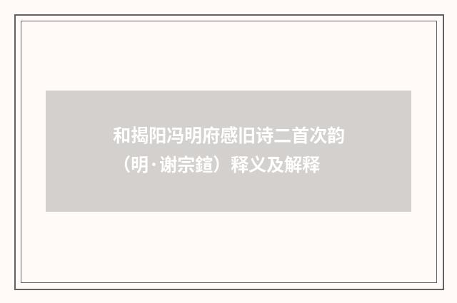 和揭阳冯明府感旧诗二首次韵（明·谢宗鍹）释义及解释