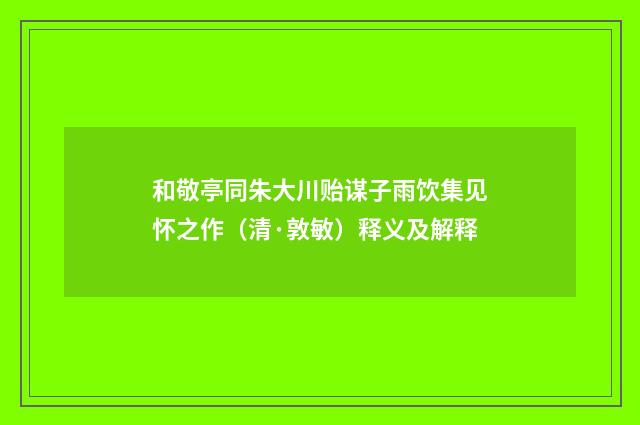和敬亭同朱大川贻谋子雨饮集见怀之作（清·敦敏）释义及解释