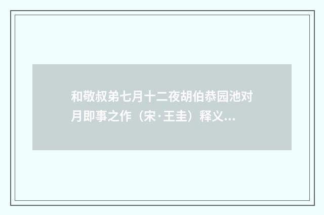 和敬叔弟七月十二夜胡伯恭园池对月即事之作（宋·王圭）释义及解释