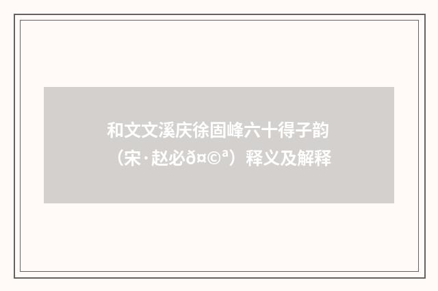和文文溪庆徐固峰六十得子韵（宋·赵必𤩪）释义及解释