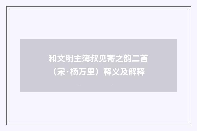 和文明主簿叔见寄之韵二首（宋·杨万里）释义及解释
