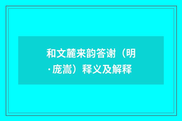 和文麓来韵答谢（明·庞嵩）释义及解释