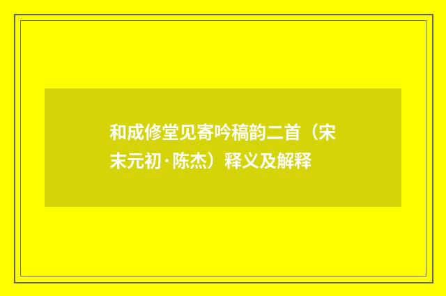 和成修堂见寄吟稿韵二首（宋末元初·陈杰）释义及解释