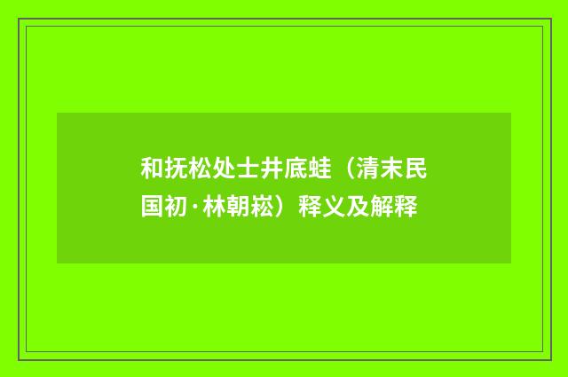 和抚松处士井底蛙（清末民国初·林朝崧）释义及解释