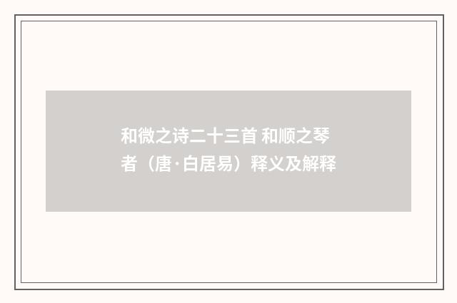 和微之诗二十三首 和顺之琴者（唐·白居易）释义及解释