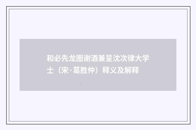 和必先龙图谢酒兼呈沈次律大学士（宋·葛胜仲）释义及解释