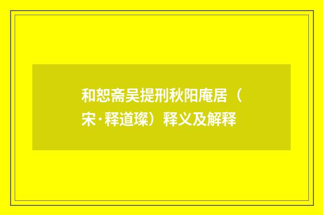 和恕斋吴提刑秋阳庵居（宋·释道璨）释义及解释