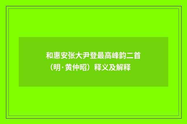 和惠安张大尹登最高峰韵二首（明·黄仲昭）释义及解释