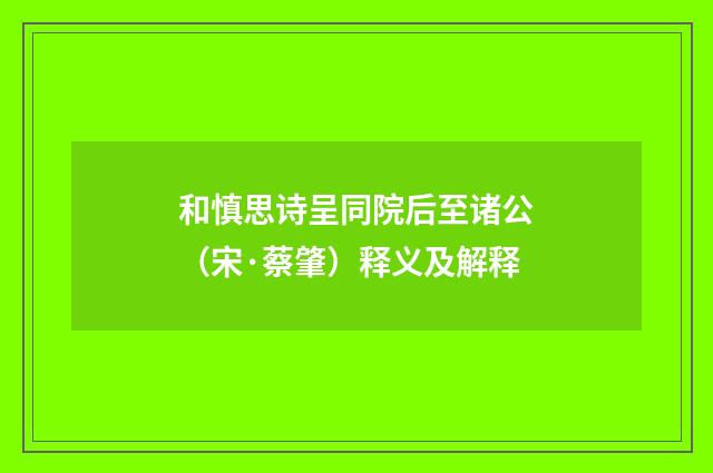和慎思诗呈同院后至诸公（宋·蔡肇）释义及解释