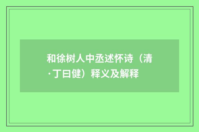 和徐树人中丞述怀诗（清·丁曰健）释义及解释