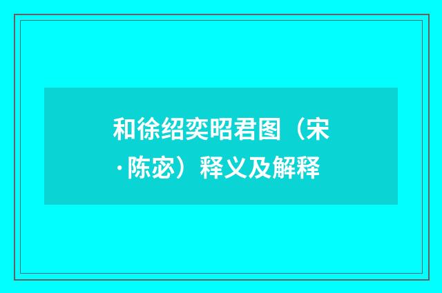 和徐绍奕昭君图（宋·陈宓）释义及解释