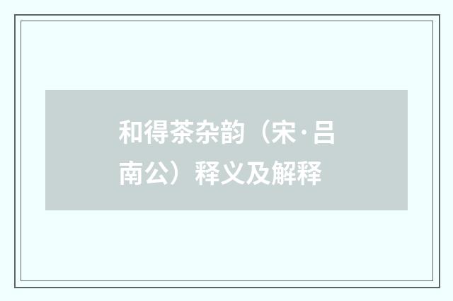 和得茶杂韵（宋·吕南公）释义及解释